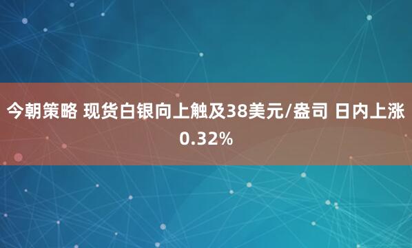今朝策略 现货白银向上触及38美元/盎司 日内上涨0.32%