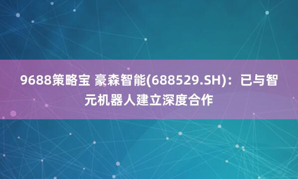 9688策略宝 豪森智能(688529.SH)：已与智元机器人建立深度合作