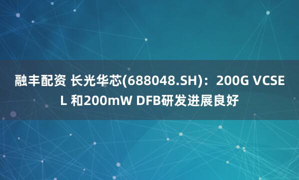 融丰配资 长光华芯(688048.SH)：200G VCSEL 和200mW DFB研发进展良好