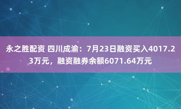 永之胜配资 四川成渝：7月23日融资买入4017.23万元，融资融券余额6071.64万元