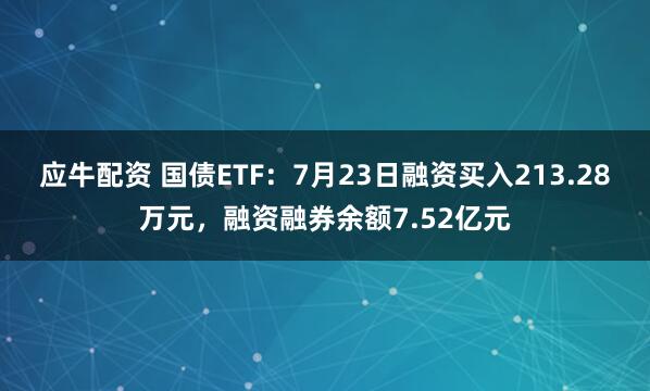 应牛配资 国债ETF：7月23日融资买入213.28万元，融资融券余额7.52亿元
