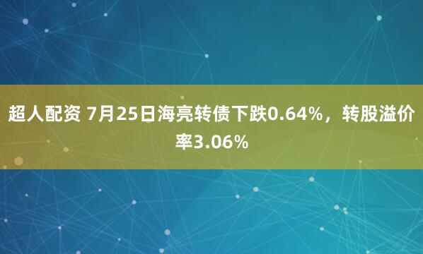 超人配资 7月25日海亮转债下跌0.64%，转股溢价率3.06%
