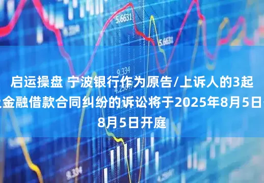 启运操盘 宁波银行作为原告/上诉人的3起涉及金融借款合同纠纷的诉讼将于2025年8月5日开庭