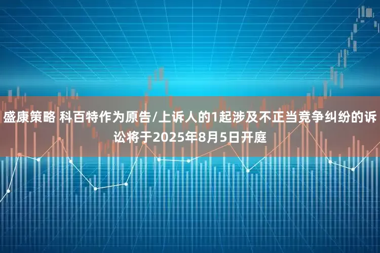 盛康策略 科百特作为原告/上诉人的1起涉及不正当竞争纠纷的诉讼将于2025年8月5日开庭