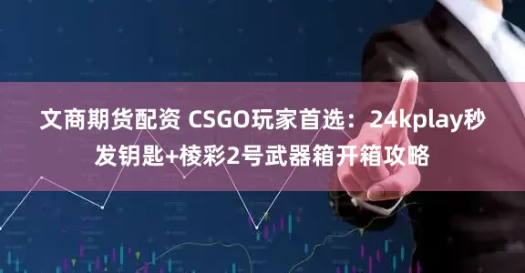 文商期货配资 CSGO玩家首选：24kplay秒发钥匙+棱彩2号武器箱开箱攻略