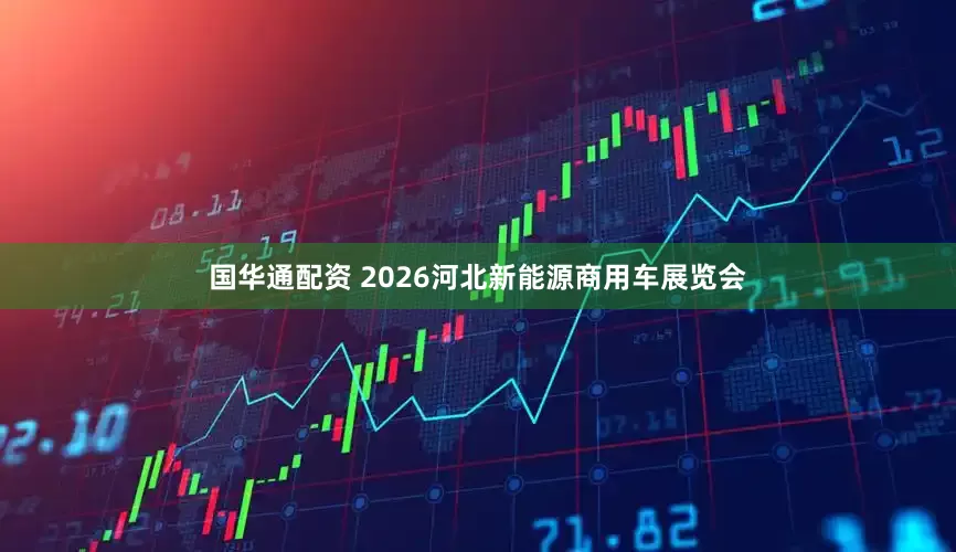 国华通配资 2026河北新能源商用车展览会