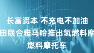 长富资本 不充电不加油，丰田联合雅马哈推出氢燃料摩托车