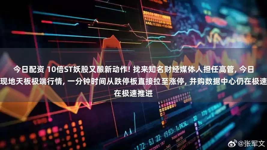 今日配资 10倍ST妖股又酿新动作! 找来知名财经媒体人担任高管, 今日盘中现地天板极端行情, 一分钟时间从跌停板直接拉至涨停, 并购数据中心仍在极速推进