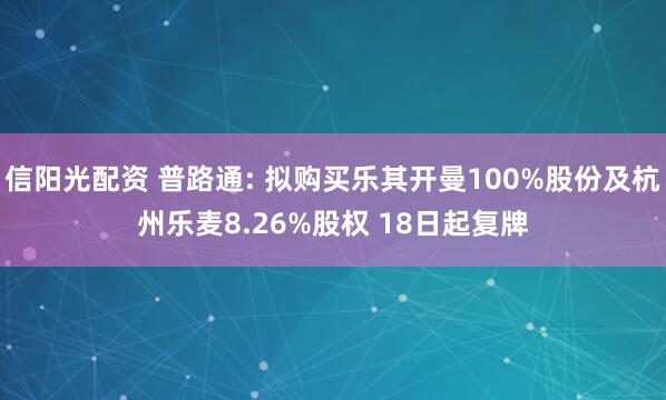 信阳光配资 普路通: 拟购买乐其开曼100%股份及杭州乐麦8.26%股权 18日起复牌
