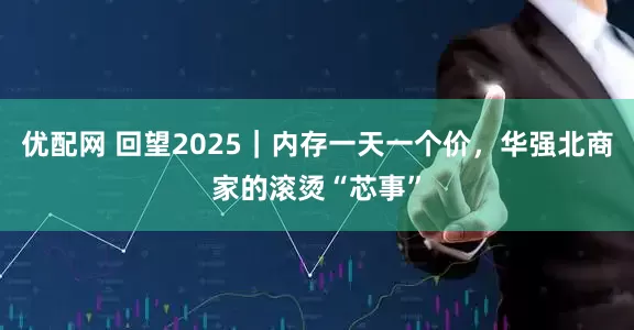 优配网 回望2025｜内存一天一个价，华强北商家的滚烫“芯事”