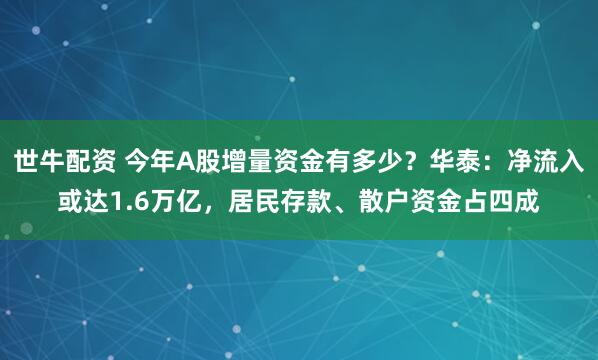 世牛配资 今年A股增量资金有多少？华泰：净流入或达1.6万亿，居民存款、散户资金占四成