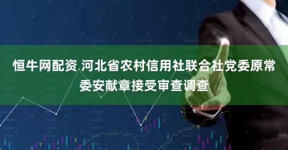 恒牛网配资 河北省农村信用社联合社党委原常委安献章接受审查调查