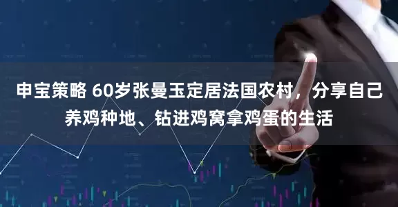 申宝策略 60岁张曼玉定居法国农村，分享自己养鸡种地、钻进鸡窝拿鸡蛋的生活